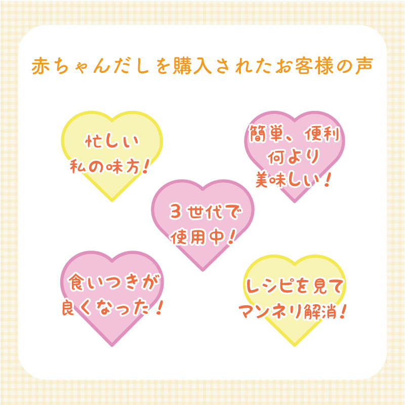 【赤ちゃんだしを購入されたお客様の声】 「忙しい私の味方!」「簡単、便利何より美味しい!」「3世代で使用中!」「食いつきが良くなった!」「レシピを見てマンネリ解消!」