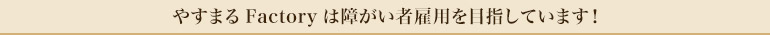 やすまるFactoryは障がい者雇用を目指しています！