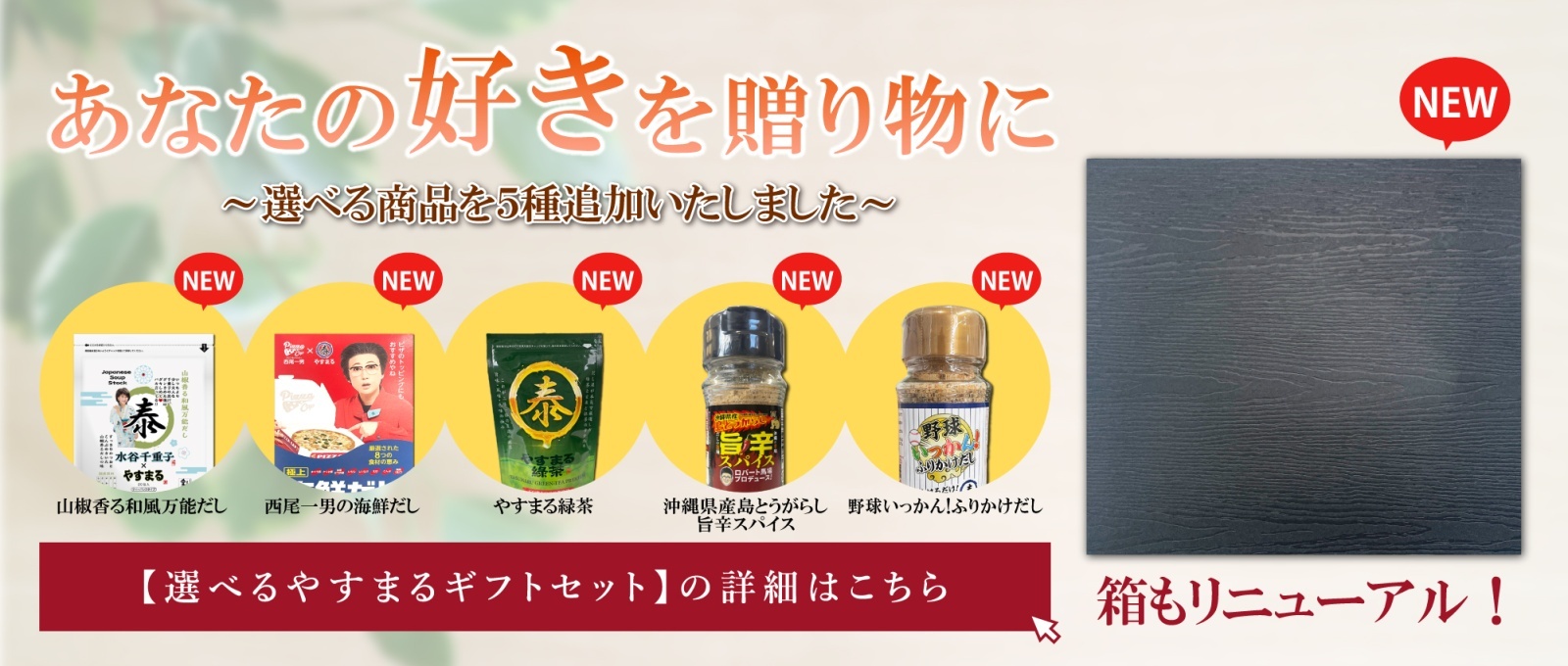 あなたの好きを贈り物に|～選べる商品を5種追加いたしました～|山椒香る和風万能だし、西尾一男の海鮮だし、やすまる緑茶、沖縄県産島とうがらし旨辛スパイス、野球いっかん！ふりかけだし|箱もリニュアル!|【選べるやすまるギフトセット】の詳細はこちら