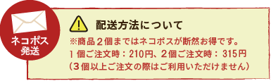 配送方法について※商品2個まではメール便が断然お得です。1個ご注文時：210円、2個ご注文時：315円（3個以上ご注文の際はご利用いただけません）