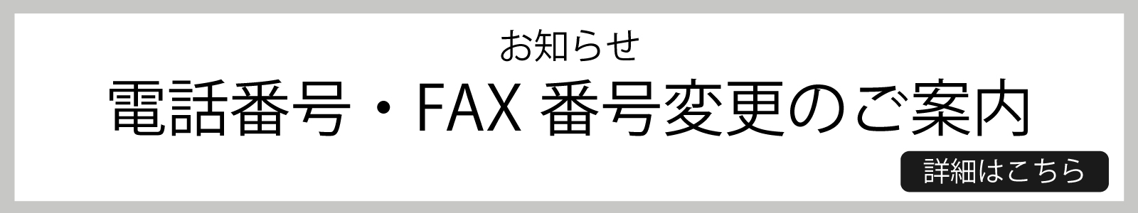 お知らせ 電話番号・FAX 番号変更のご案内 詳細はこちら