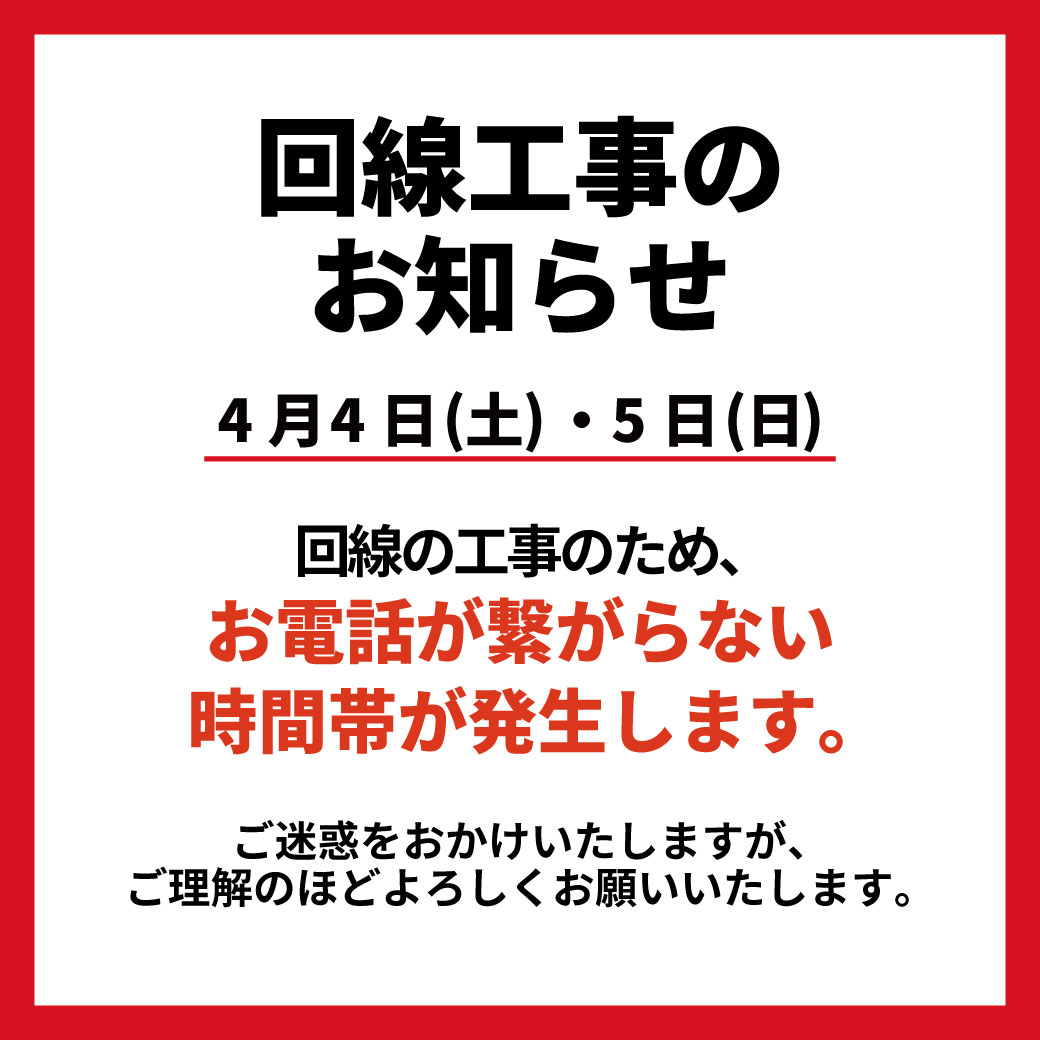 回線工事のお知らせ 4月4日(土)・5日(日) 回線の工事のため、 お電話が繋がらない時間帯が発生します。 ご迷惑をおかけいたしますが、 ご理解のほどよろしくお願いいたします。