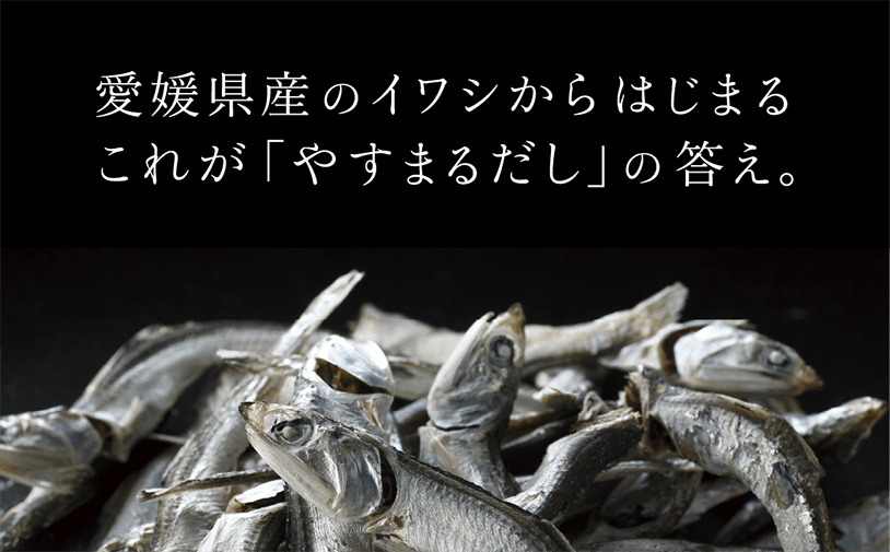 愛媛県産のイワシからはじまる これが「やすまるだし」の答え。