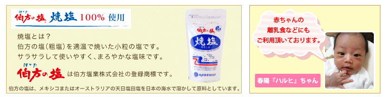 伯方の塩 焼塩100% 使用?焼塩とは?伯方の塩(粗塩)を適温で焼いた小粒の塩です。サラサラして使いやすく、まろやかな塩味です。?伯方の塩はは伯方塩業株式会社の登録商標です。