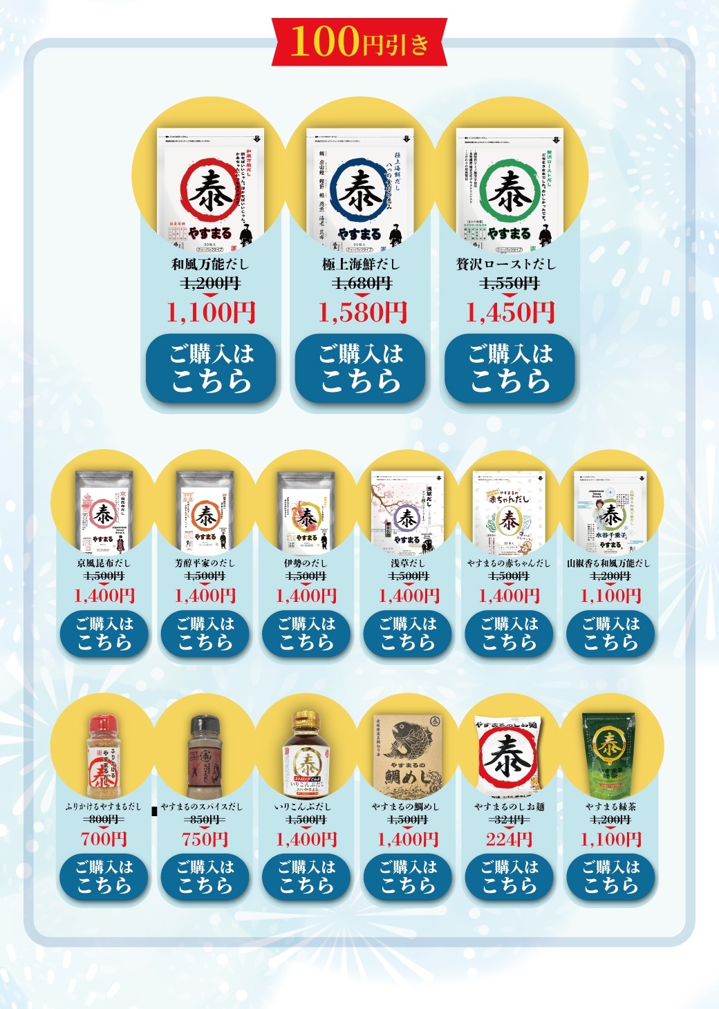 100円引き 和風万能だし1,100円 極上海鮮だし1,580円 贅沢ローストだし1,450円 京風昆布だし1,400円 芳醇平家のだし1,400円 伊勢のだし1,400円 浅草だし1,400円 やすまるの赤ちゃんだし1,400円 山椒香る和風万能だし1,100円 ふりかけるやすまるだし700円 やすまるのスパイスだし750円 いりこんぶだし1,400円 やすまるの鯛めし1,400円 やすまるのしお麺224円 やすまる緑茶1,100円