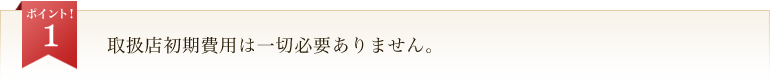 取扱店初期費用は一切必要ありません。