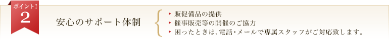 安心のサポート体制・販促備品の提供・催事販売等の開催のご協力・困ったときは、電話・メールで専属スタッフがご対応致します。