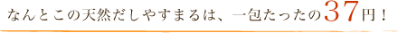 なんとこの天然だしやすまるは、一包たったの37円!