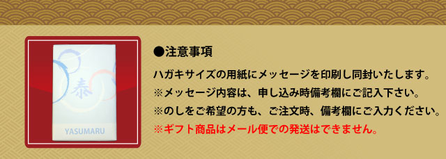 ●注意事項 ハガキサイズの用紙にメッセージを印刷し同封いたします。 ※メッセージ内容は、申し込み時備考欄にご記入下さい。 ※のしをご希望の方も、ご注文時、備考欄にご入力ください。 ※ギフトボックスはメール便での発送はできません。