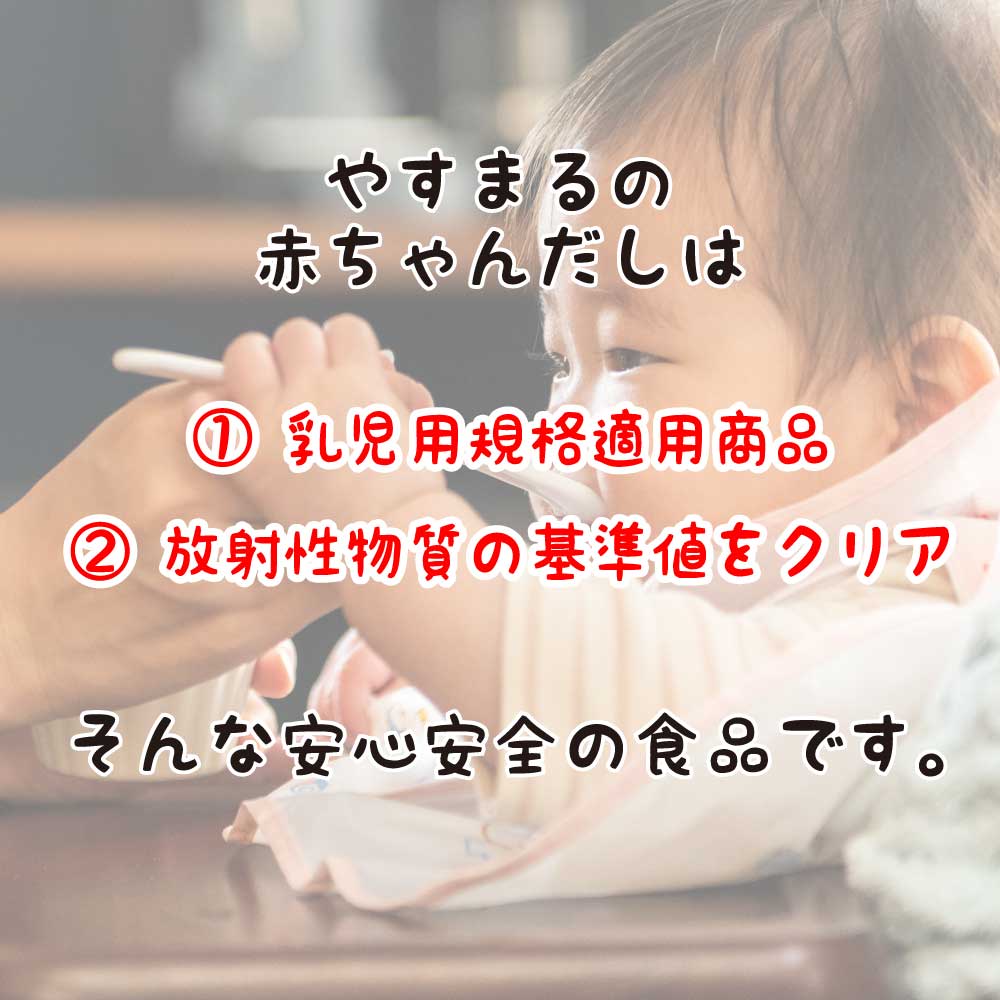 やすまるの赤ちゃんだしは 1.乳児用規格適用商品 2.放射性物質の基準値をクリア そんな安心安全の食品です。