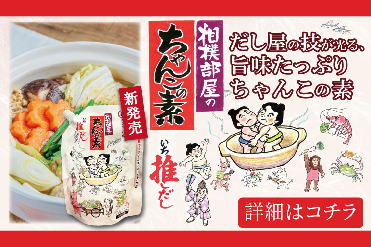 相撲部屋のちゃんこの素 いち推しだし だし屋の技が光る、 旨味たっぷりちゃんこの素 [詳細はコチラ]