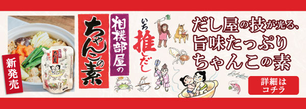 相撲部屋のちゃんこの素 いち推しだし だし屋の技が光る、 旨味たっぷりちゃんこの素 [詳細はコチラ]