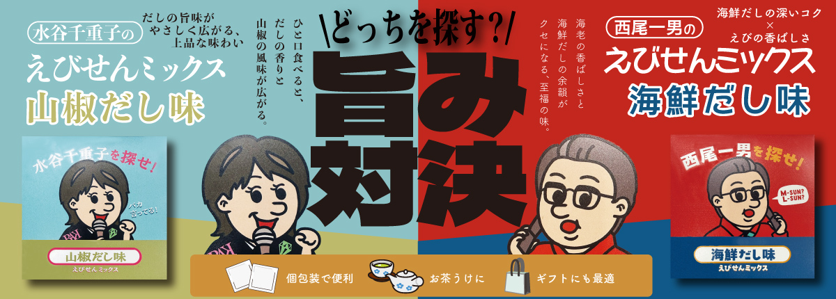 どっちを探す?! 旨み対決 / だしの旨味がやさしく広がる、上品な味わい / 水谷千重子のえびせんミックス山椒だし味 / ひと口食べると、だしの香りと山椒の風味が広がる。 / 海鮮だしの深いコク X えびの香ばしさ / 西尾一男のえびせんミックス海鮮だし味 / 海老の香ばしさと海鮮だしの余韻がクセになる、至福の味。 /  個包装で便利 お茶うけに ギフトにも最適 / >>詳しくはコチラ<<