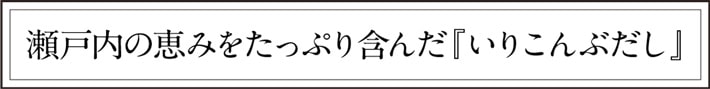 瀬戸内の恵みをたっぷり含んだ「いりこんぶだし」