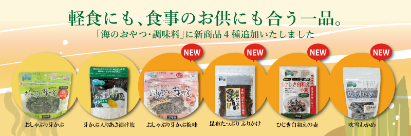軽食にも、食事のお供にも合う一品。 「海のおやつ・調味料」に新商品4種追加いたしました おしゃぶり芽かぶ 芽かぶ入りあさ漬け塩 NEW おしゃぶり芽かぶ梅味 NEW 昆布たっぷりふりかけ NEW ひじき白和えの素 NEW 吹雪わかめ